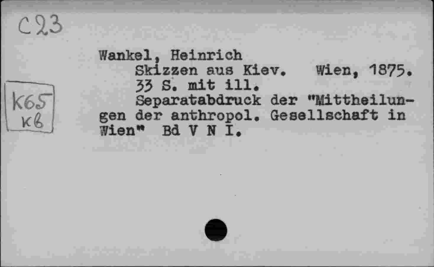 ﻿саз
Kes”
Wankel, Heinrich
Skizzen aus Kiev. Wien, 1875«
53 S. mit ill.
Separatabdruck der "Mittheilungen der anthropol. Gesellschaft in Wien* Bd V N I.